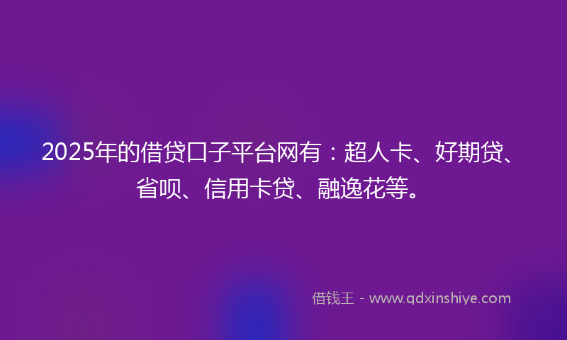2025年的借贷口子平台网有：超人卡、好期贷、省呗、信用卡贷、融逸花等。