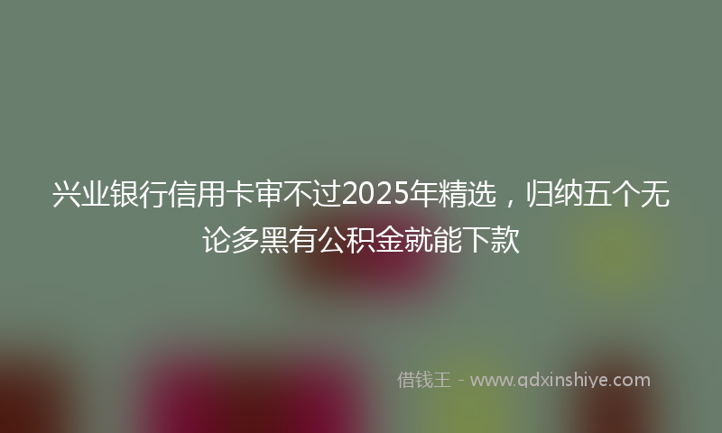 兴业银行信用卡审不过2025年精选，归纳五个无论多黑有公积金就能下款