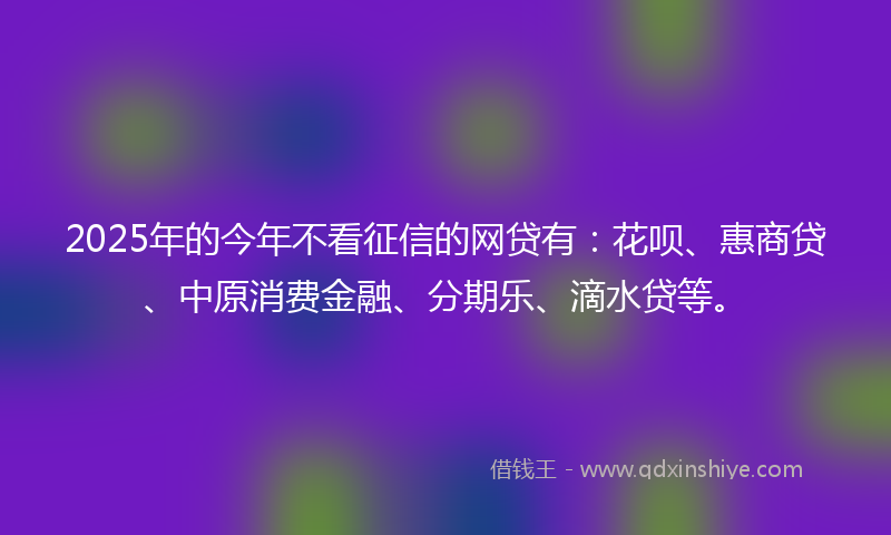 2025年的今年不看征信的网贷有：花呗、惠商贷、中原消费金融、分期乐、滴水贷等。