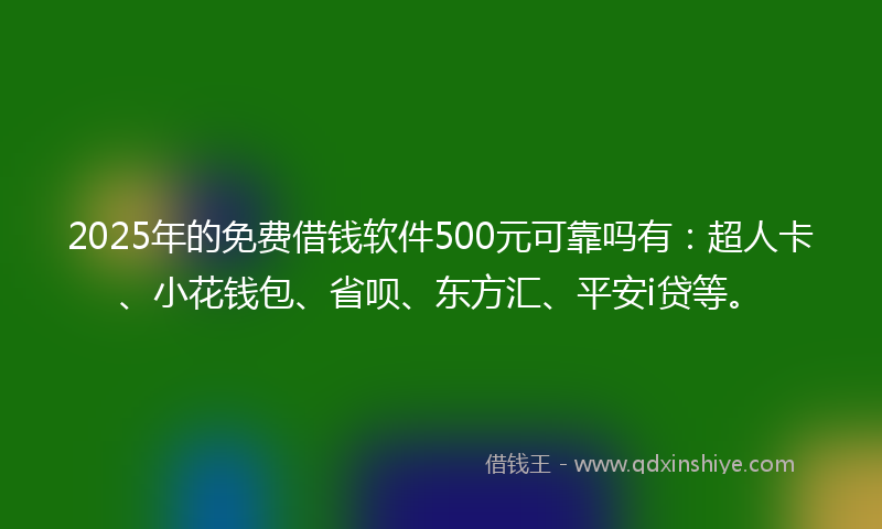 2025年的免费借钱软件500元可靠吗有：超人卡、小花钱包、省呗、东方汇、平安i贷等。