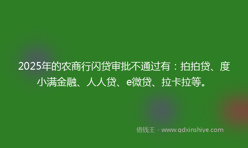 2025年的农商行闪贷审批不通过有：拍拍贷、度小满金融、人人贷、e微贷、拉卡拉等。