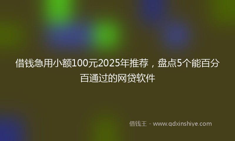 借钱急用小额100元2025年推荐，盘点5个能百分百通过的网贷软件