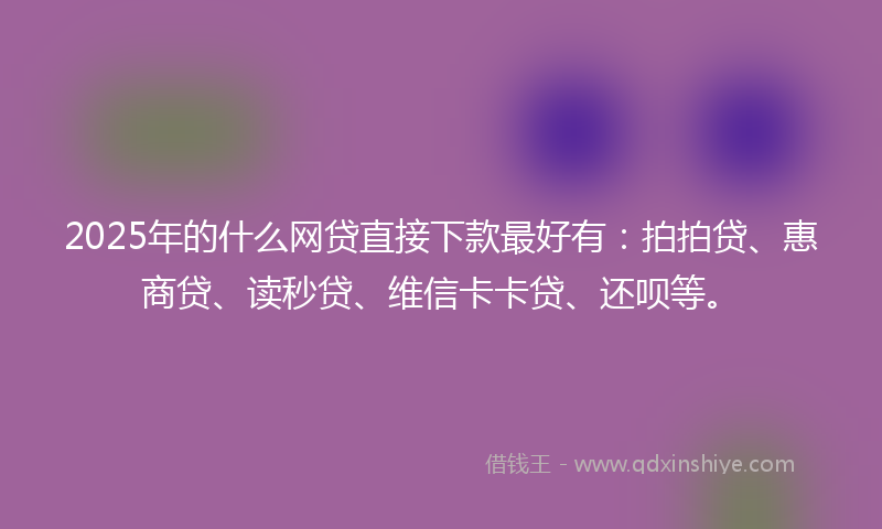 2025年的什么网贷直接下款最好有：拍拍贷、惠商贷、读秒贷、维信卡卡贷、还呗等。