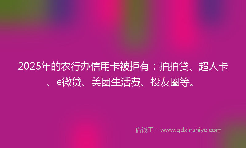 2025年的农行办信用卡被拒有：拍拍贷、超人卡、e微贷、美团生活费、投友圈等。