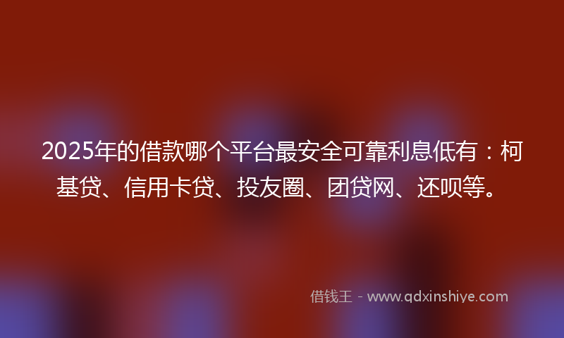 2025年的借款哪个平台最安全可靠利息低有：柯基贷、信用卡贷、投友圈、团贷网、还呗等。