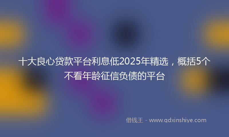 十大良心贷款平台利息低2025年精选，概括5个不看年龄征信负债的平台