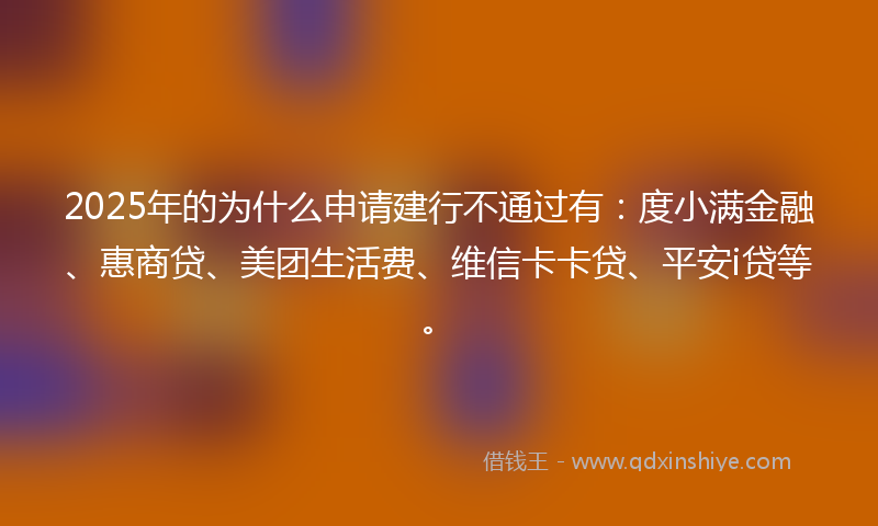 2025年的为什么申请建行不通过有:度小满金融、惠商贷、美团生活费、维信卡卡贷、平安i贷等。