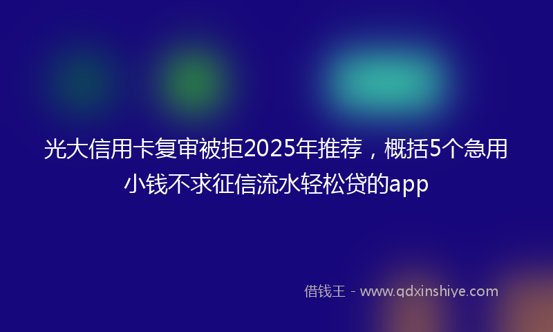 光大信用卡复审被拒2025年推荐，概括5个急用小钱不求征信流水轻松贷的app