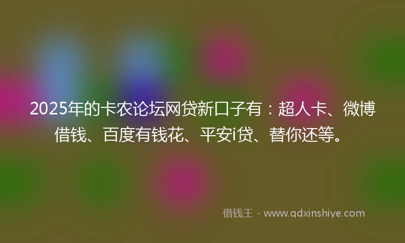 2025年的卡农论坛网贷新口子有：超人卡、微博借钱、百度有钱花、平安i贷、替你还等。