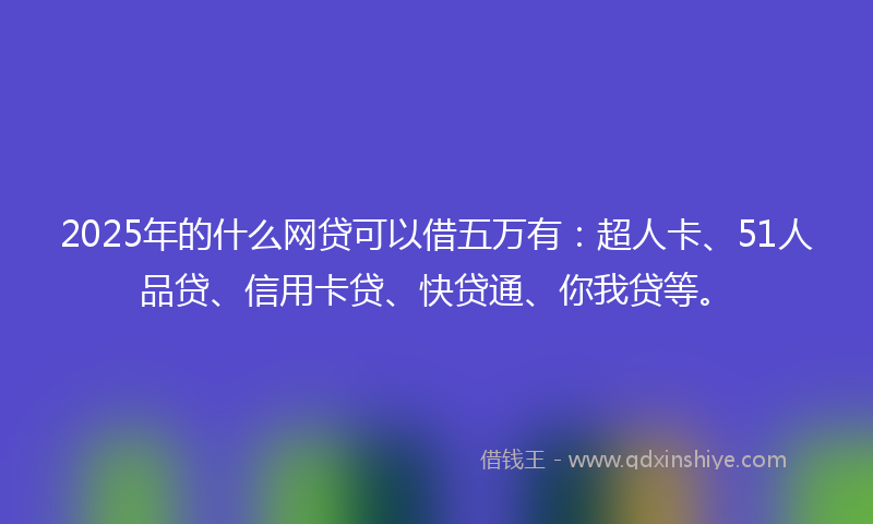 2025年的什么网贷可以借五万有：超人卡、51人品贷、信用卡贷、快贷通、你我贷等。