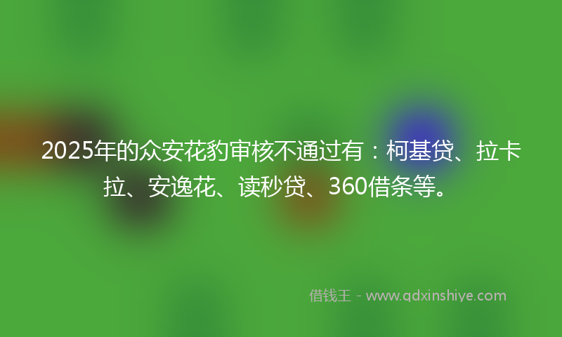 2025年的众安花豹审核不通过有：柯基贷、拉卡拉、安逸花、读秒贷、360借条等。