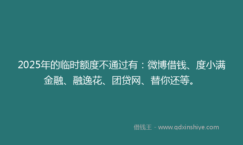 2025年的临时额度不通过有:微博借钱、度小满金融、融逸花、团贷网、替你还等。