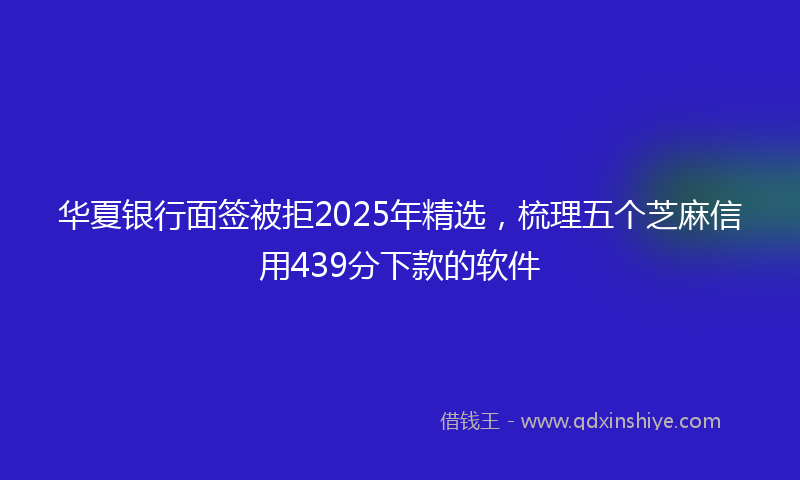 华夏银行面签被拒2025年精选，梳理五个芝麻信用439分下款的软件