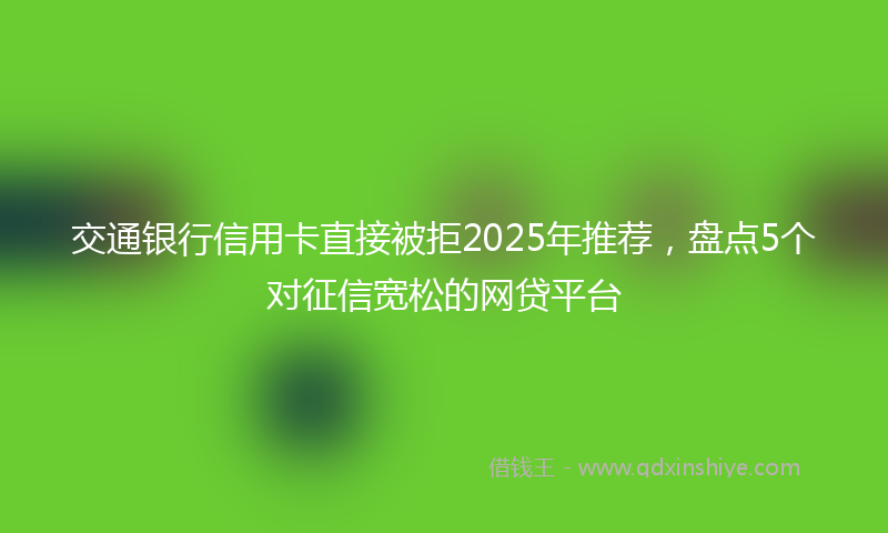 交通银行信用卡直接被拒2025年推荐，盘点5个对征信宽松的网贷平台