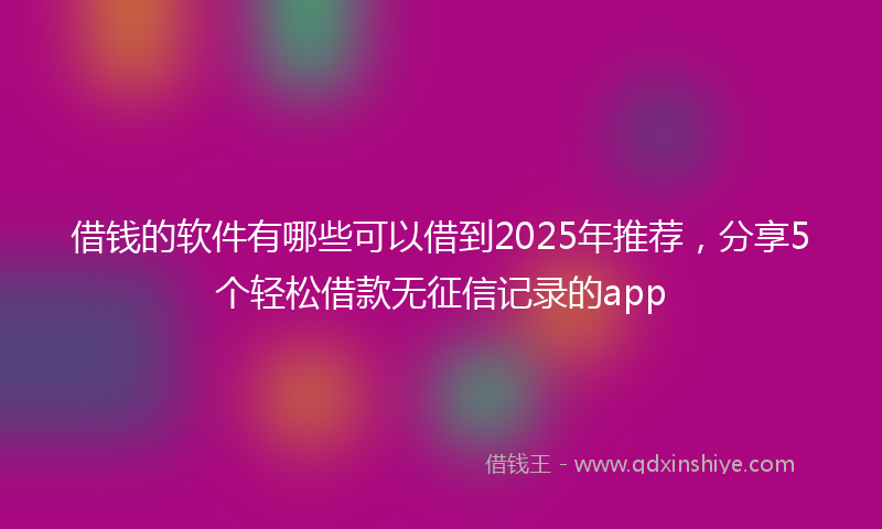 借钱的软件有哪些可以借到2025年推荐，分享5个轻松借款无征信记录的app