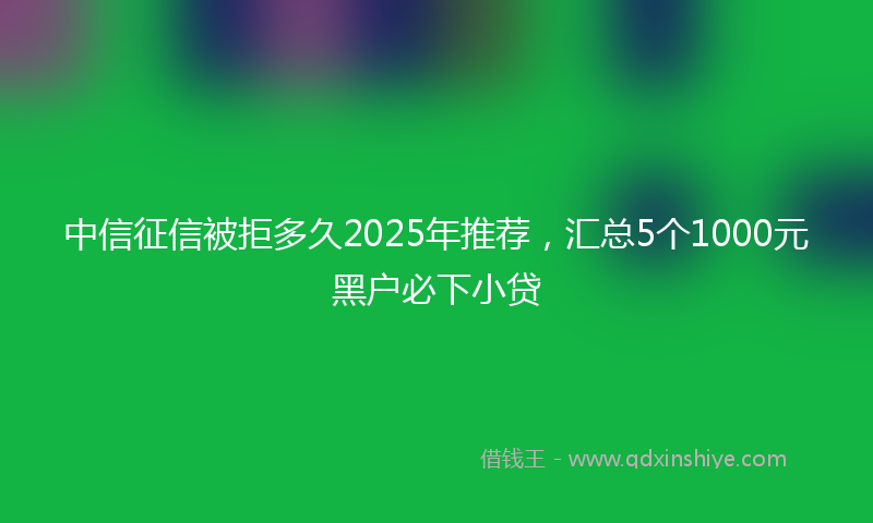 中信征信被拒多久2025年推荐，汇总5个1000元黑户必下小贷
