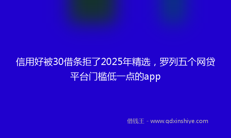 信用好被30借条拒了2025年精选，罗列五个网贷平台门槛低一点的app