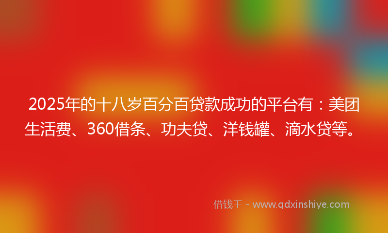 2025年的十八岁百分百贷款成功的平台有：美团生活费、360借条、功夫贷、洋钱罐、滴水贷等。