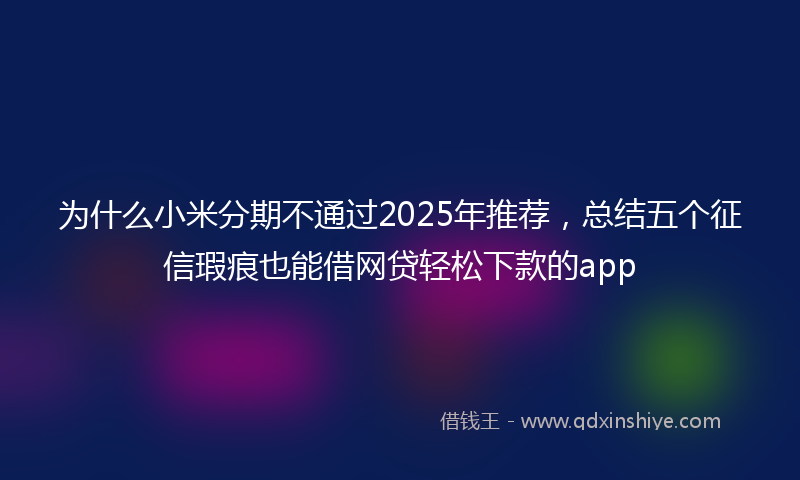 为什么小米分期不通过2025年推荐，总结五个征信瑕疵也能借网贷轻松下款的app