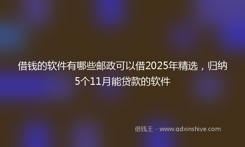借钱的软件有哪些邮政可以借2025年精选，归纳5个11月能贷款的软件