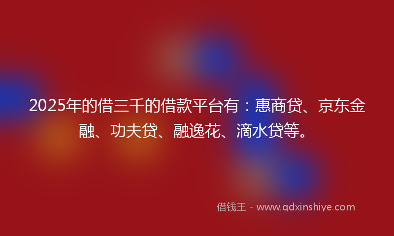 2025年的借三千的借款平台有：惠商贷、京东金融、功夫贷、融逸花、滴水贷等。