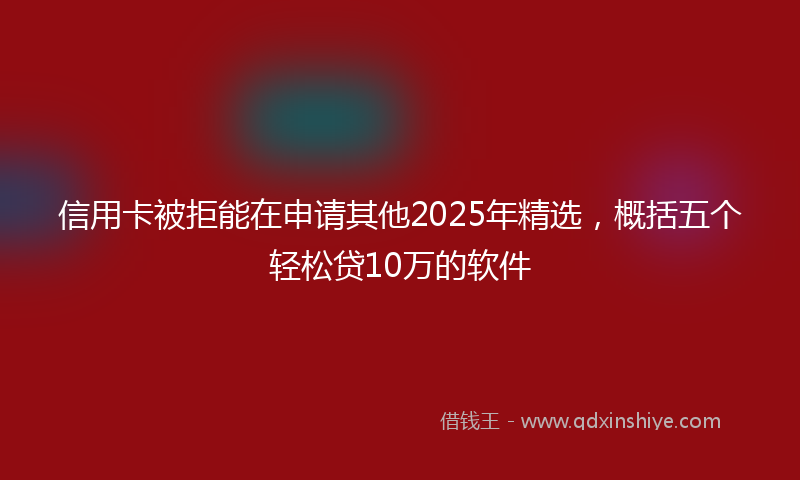 信用卡被拒能在申请其他2025年精选，概括五个轻松贷10万的软件