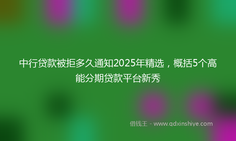 中行贷款被拒多久通知2025年精选，概括5个高能分期贷款平台新秀