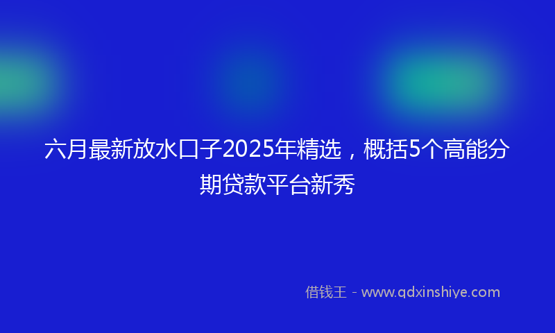 六月最新放水口子2025年精选，概括5个高能分期贷款平台新秀