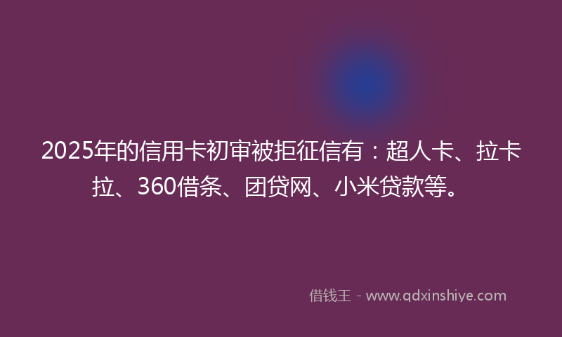 2025年的信用卡初审被拒征信有：超人卡、拉卡拉、360借条、团贷网、小米贷款等。
