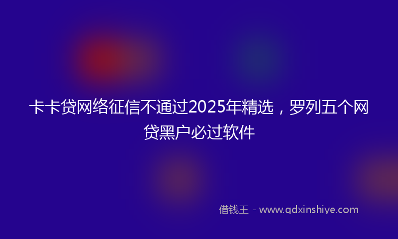 卡卡贷网络征信不通过2025年精选，罗列五个网贷黑户必过软件