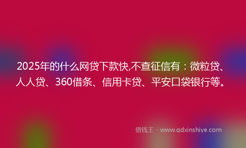 2025年的什么网贷下款快,不查征信有：微粒贷、人人贷、360借条、信用卡贷、平安口袋银行等。