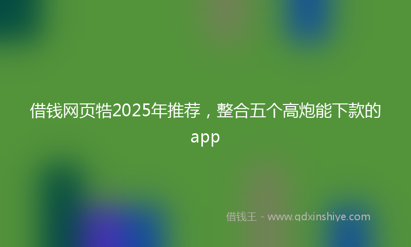 借钱网页牿2025年推荐，整合五个高炮能下款的app