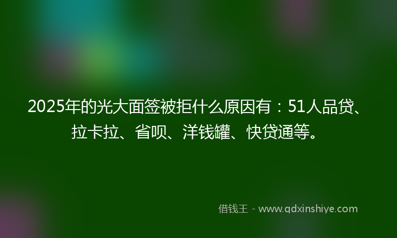 2025年的光大面签被拒什么原因有：51人品贷、拉卡拉、省呗、洋钱罐、快贷通等。