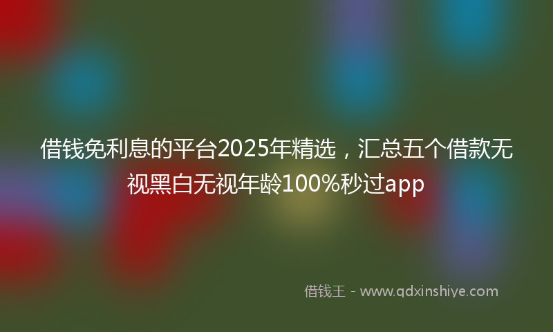 借钱免利息的平台2025年精选，汇总五个借款无视黑白无视年龄100%秒过app