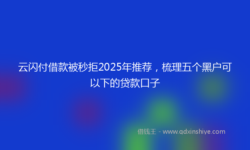 云闪付借款被秒拒2025年推荐，梳理五个黑户可以下的贷款口子