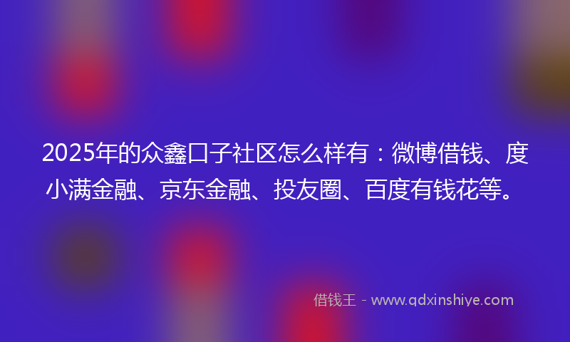 2025年的众鑫口子社区怎么样有：微博借钱、度小满金融、京东金融、投友圈、百度有钱花等。