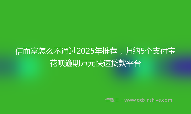 信而富怎么不通过2025年推荐，归纳5个支付宝花呗逾期万元快速贷款平台