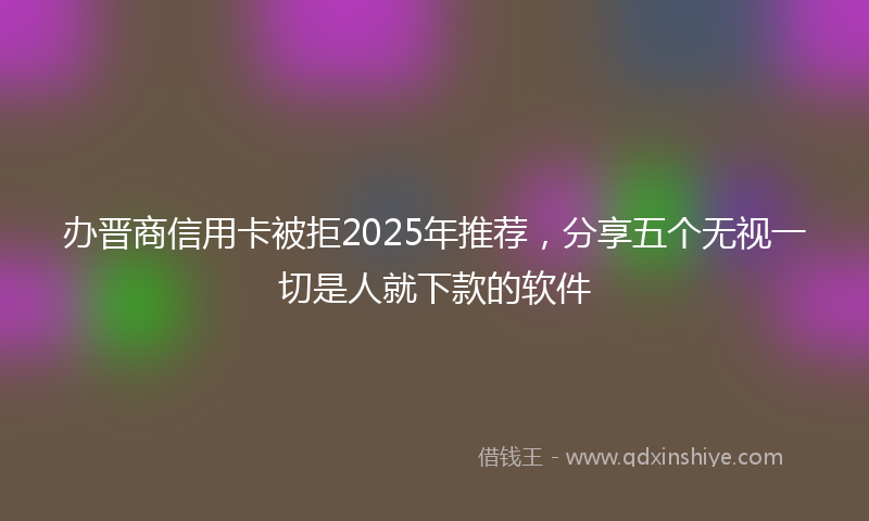 办晋商信用卡被拒2025年推荐，分享五个无视一切是人就下款的软件