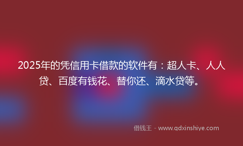 2025年的凭信用卡借款的软件有：超人卡、人人贷、百度有钱花、替你还、滴水贷等。