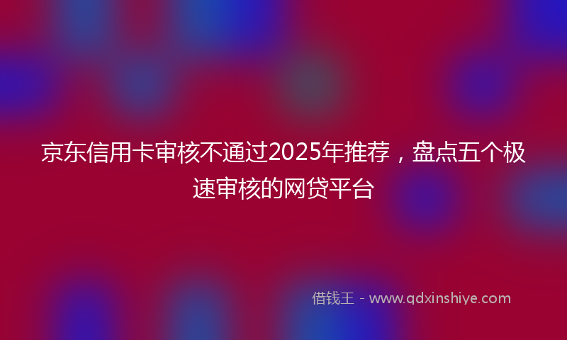 京东信用卡审核不通过2025年推荐，盘点五个极速审核的网贷平台