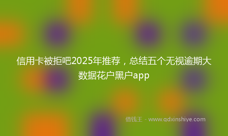 信用卡被拒吧2025年推荐，总结五个无视逾期大数据花户黑户app