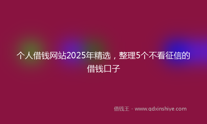 个人借钱网站2025年精选，整理5个不看征信的借钱口子