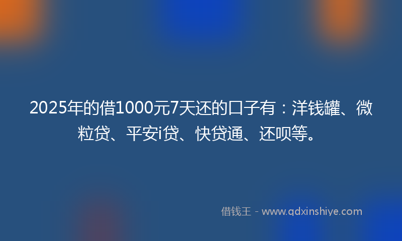 2025年的借1000元7天还的口子有：洋钱罐、微粒贷、平安i贷、快贷通、还呗等。