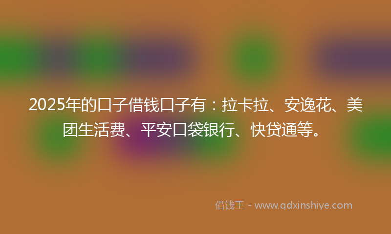 2025年的口子借钱口子有：拉卡拉、安逸花、美团生活费、平安口袋银行、快贷通等。