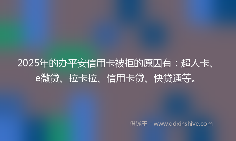 2025年的办平安信用卡被拒的原因有：超人卡、e微贷、拉卡拉、信用卡贷、快贷通等。