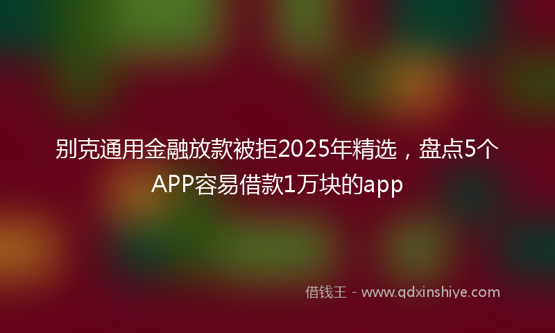 别克通用金融放款被拒2025年精选，盘点5个APP容易借款1万块的app