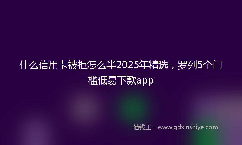 什么信用卡被拒怎么半2025年精选，罗列5个门槛低易下款app