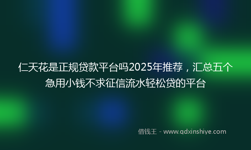 仁天花是正规贷款平台吗2025年推荐，汇总五个急用小钱不求征信流水轻松贷的平台