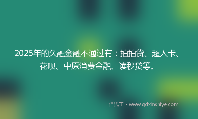 2025年的久融金融不通过有：拍拍贷、超人卡、花呗、中原消费金融、读秒贷等。
