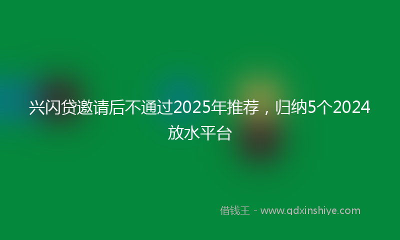 兴闪贷邀请后不通过2025年推荐，归纳5个2024放水平台